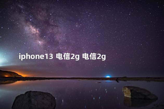 iphone13 电信2g 电信2g网络还能用吗